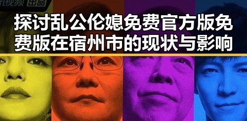 探讨乱公伦媳免费官方版免费版在宿州市的现状与影响