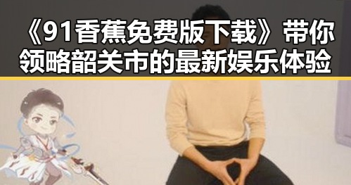 《91香蕉免费版下载》带你领略韶关市的最新娱乐体验