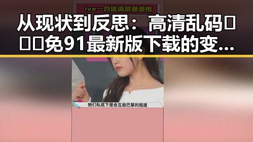 从现状到反思：高清乱码🔞❌♋免91最新版下载的变化与影响