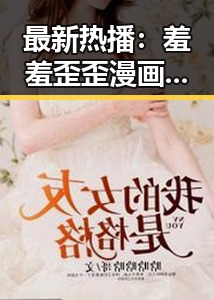 最新热播:羞羞歪歪漫画 在线观看入口安卓版全面解析