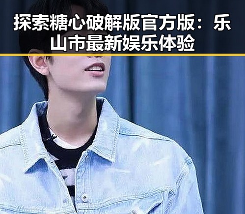 探索糖心破解版官方版：乐山市最新娱乐体验