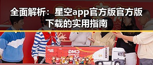 全面解析：星空app官方版官方版下载的实用指南