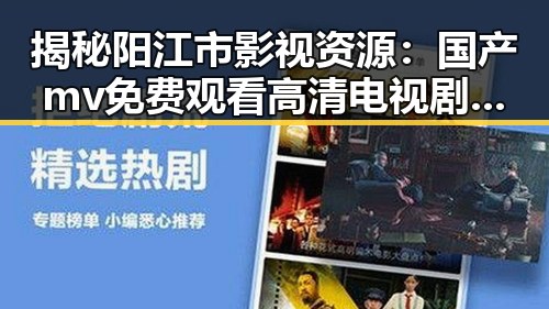揭秘阳江市影视资源：国产mv免费观看高清电视剧在线观看官方版的最新动态
