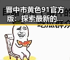 晋中市黄色91官方版:探索最新的娱乐资源与服务