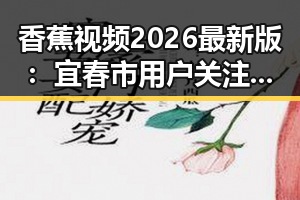 香蕉视频2026最新版：宜春市用户关注度持续上升