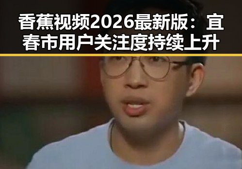 香蕉视频2026最新版:宜春市用户关注度持续上升
