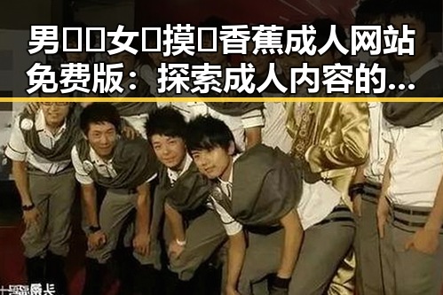 男🍌❌女🍑摸🐻香蕉成人网站免费版：探索成人内容的网络安全与合法性