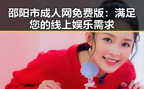 邵阳市成人网免费版:满足您的线上娱乐需求