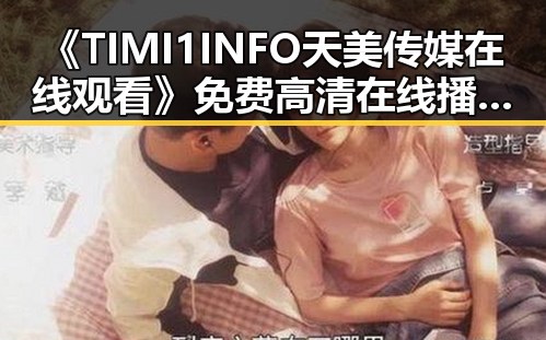 《TIMI1INFO天美传媒在线观看》免费高清在线播放全集：安顺市观众的新宠