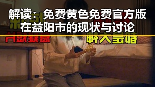 解读：免费黄色免费官方版在益阳市的现状与讨论