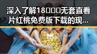深入了解18❌❌❌无套直看片红桃免费版下载的现状与影响